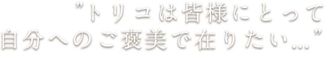 トリコは皆様にとって自分へのご褒美で在りたい...